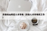 济南标山附近人才市场（济南人才市场找工作）