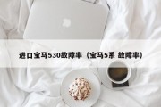 进口宝马530故障率（宝马5系 故障率）